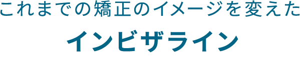これまでの矯正のイメージを変えたインビザライン
