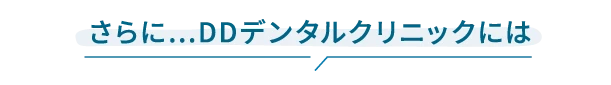 さらにDDデンタルクリニックには