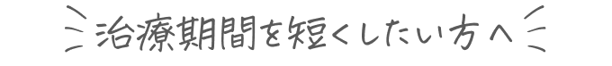 治療期間を短くしたい方へ