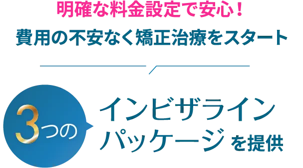 明確な料金設定で安心!費用の不安なく矯正治療をスタート 3つのインビザラインパッケージを提供