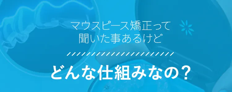マウスピース矯正って聞いた事あるけどどんな仕組みなの？